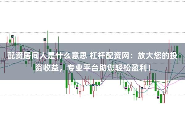 配资居间人是什么意思 杠杆配资网：放大您的投资收益，专业平台助您轻松盈利！
