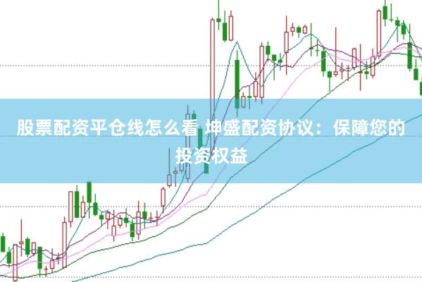 股票配资平仓线怎么看 坤盛配资协议：保障您的投资权益