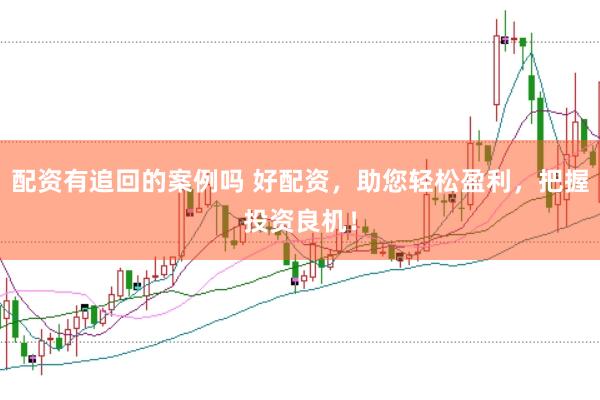 配资有追回的案例吗 好配资，助您轻松盈利，把握投资良机！