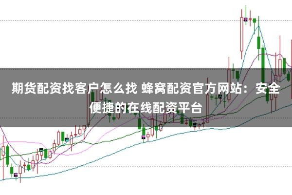 期货配资找客户怎么找 蜂窝配资官方网站：安全便捷的在线配资平台