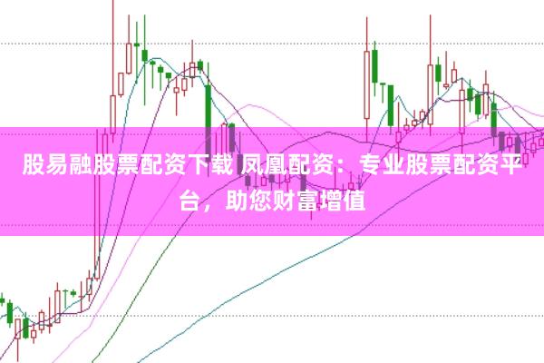股易融股票配资下载 凤凰配资：专业股票配资平台，助您财富增值