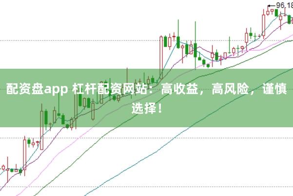 配资盘app 杠杆配资网站：高收益，高风险，谨慎选择！