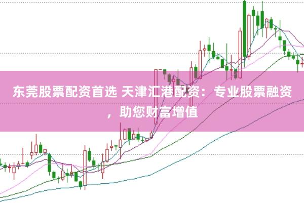 东莞股票配资首选 天津汇港配资：专业股票融资，助您财富增值