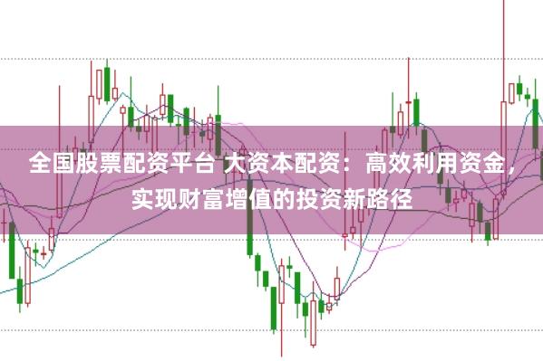 全国股票配资平台 大资本配资：高效利用资金，实现财富增值的投资新路径