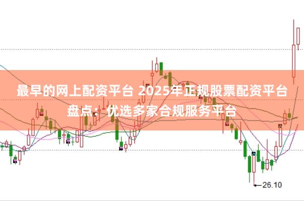 最早的网上配资平台 2025年正规股票配资平台盘点：优选多家合规服务平台