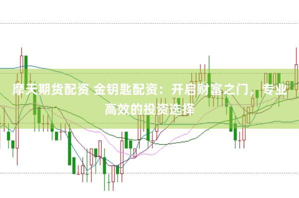 摩天期货配资 金钥匙配资：开启财富之门，专业高效的投资选择
