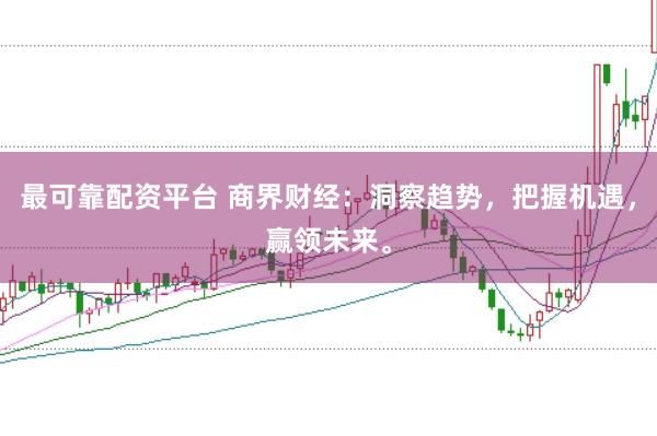 最可靠配资平台 商界财经：洞察趋势，把握机遇，赢领未来。