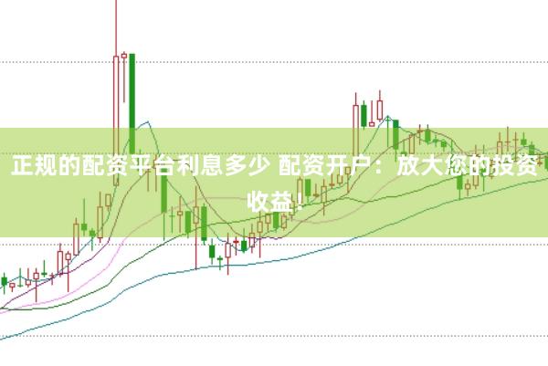 正规的配资平台利息多少 配资开户:放大您的投资收益!