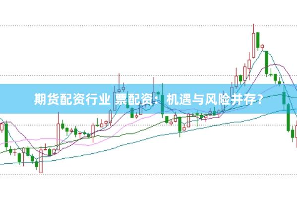 期货配资行业 票配资：机遇与风险并存？