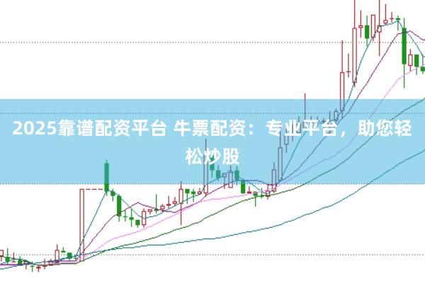 2025靠谱配资平台 牛票配资：专业平台，助您轻松炒股