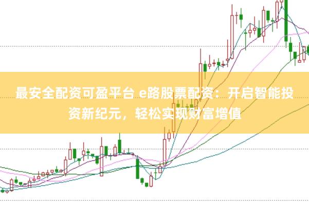最安全配资可盈平台 e路股票配资：开启智能投资新纪元，轻松实现财富增值