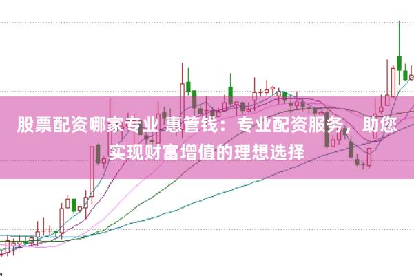 股票配资哪家专业 惠管钱：专业配资服务，助您实现财富增值的理想选择
