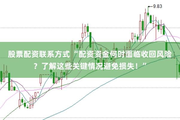 股票配资联系方式 “配资资金何时面临收回风险？了解这些关键情况避免损失！”