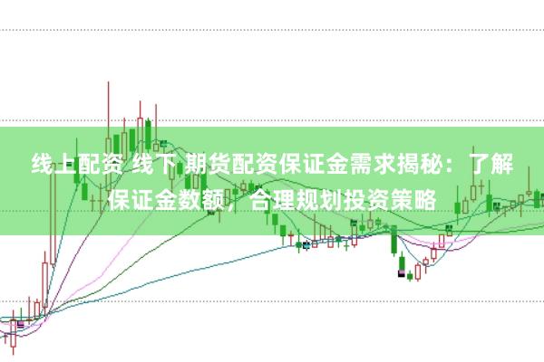 线上配资 线下 期货配资保证金需求揭秘：了解保证金数额，合理规划投资策略