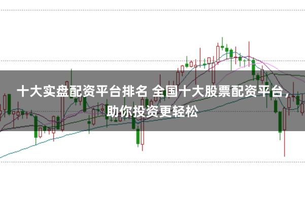 十大实盘配资平台排名 全国十大股票配资平台，助你投资更轻松