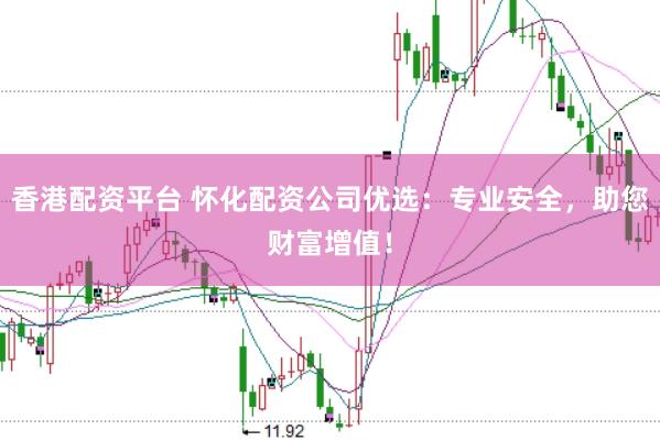 香港配资平台 怀化配资公司优选：专业安全，助您财富增值！