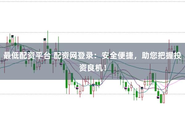 最低配资平台 配资网登录：安全便捷，助您把握投资良机！