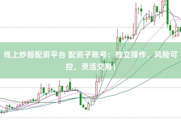 线上炒股配资平台 配资子账号：独立操作，风险可控，灵活交易！