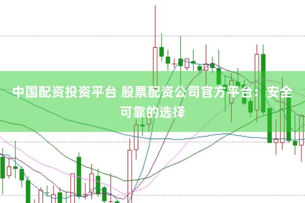 中国配资投资平台 股票配资公司官方平台：安全可靠的选择