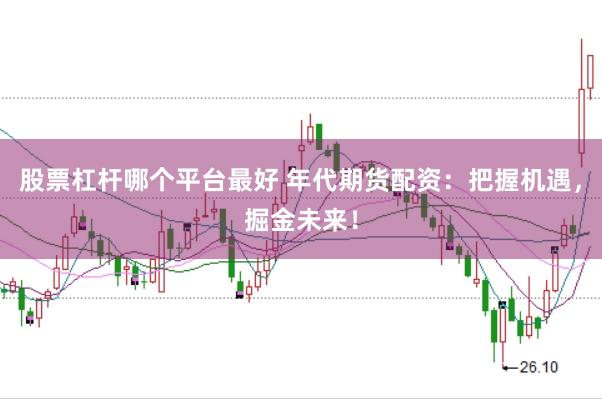 股票杠杆哪个平台最好 年代期货配资：把握机遇，掘金未来！