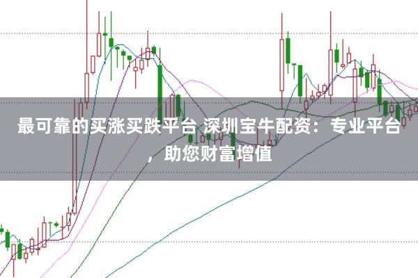 最可靠的买涨买跌平台 深圳宝牛配资：专业平台，助您财富增值