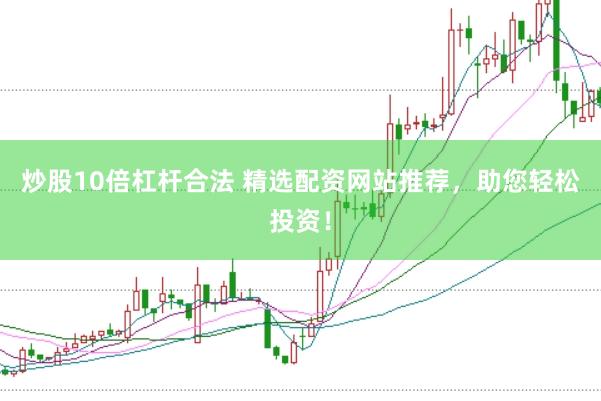炒股10倍杠杆合法 精选配资网站推荐，助您轻松投资！