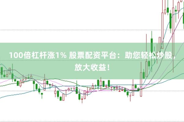 100倍杠杆涨1% 股票配资平台：助您轻松炒股，放大收益！