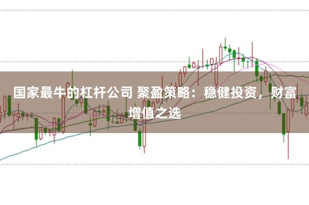 国家最牛的杠杆公司 聚盈策略：稳健投资，财富增值之选