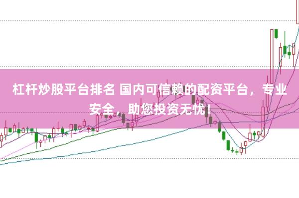 杠杆炒股平台排名 国内可信赖的配资平台，专业安全，助您投资无忧！