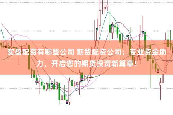 实盘配资有哪些公司 期货配资公司：专业资金助力，开启您的期货投资新篇章！