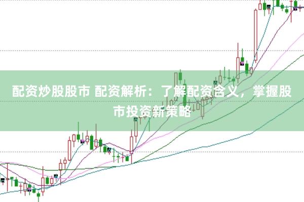 配资炒股股市 配资解析：了解配资含义，掌握股市投资新策略