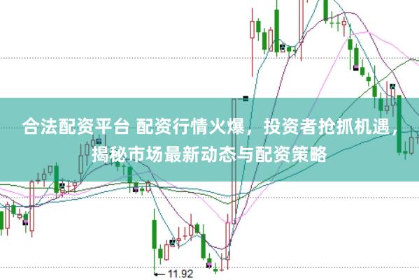 合法配资平台 配资行情火爆，投资者抢抓机遇，揭秘市场最新动态与配资策略