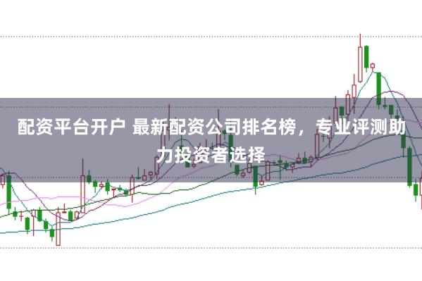 配资平台开户 最新配资公司排名榜，专业评测助力投资者选择