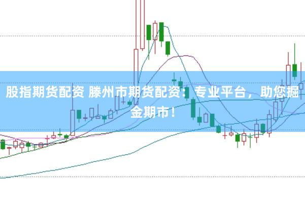 股指期货配资 滕州市期货配资：专业平台，助您掘金期市！