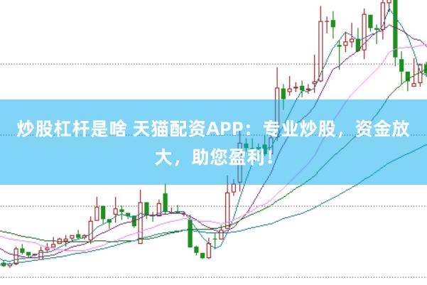 炒股杠杆是啥 天猫配资APP：专业炒股，资金放大，助您盈利！