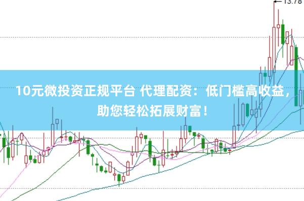 10元微投资正规平台 代理配资：低门槛高收益，助您轻松拓展财富！