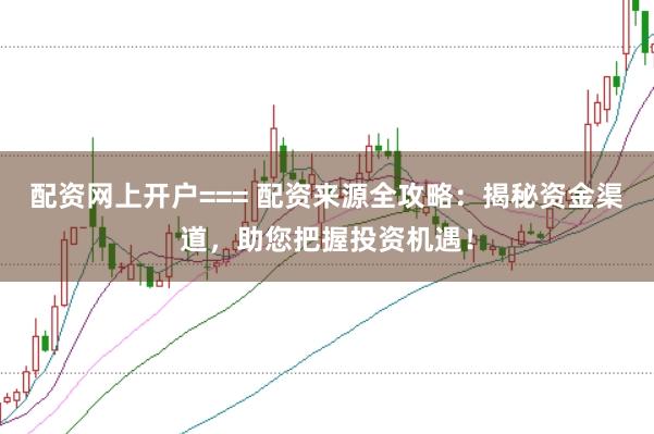 配资网上开户=== 配资来源全攻略：揭秘资金渠道，助您把握投资机遇！
