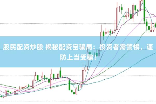 股民配资炒股 揭秘配资宝骗局：投资者需警惕，谨防上当受骗！