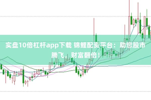 实盘10倍杠杆app下载 锦鲤配资平台：助您股市腾飞，财富翻倍！
