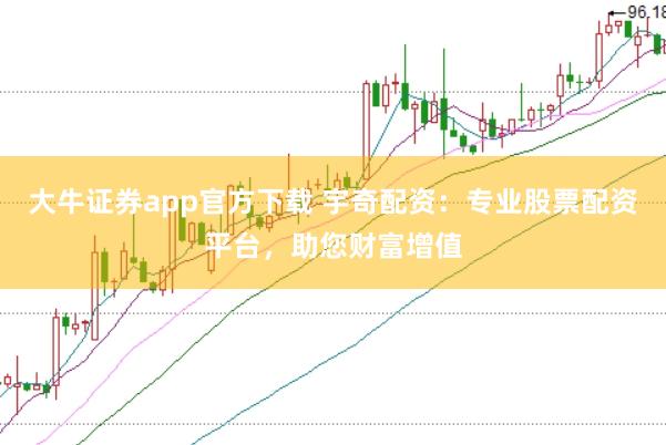 大牛证券app官方下载 宇奇配资：专业股票配资平台，助您财富增值