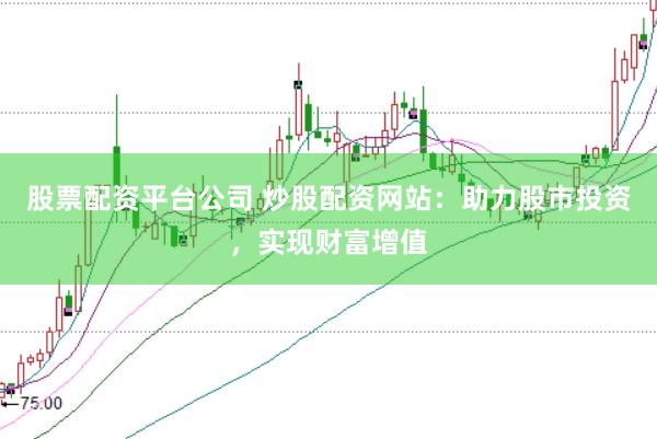 股票配资平台公司 炒股配资网站：助力股市投资，实现财富增值