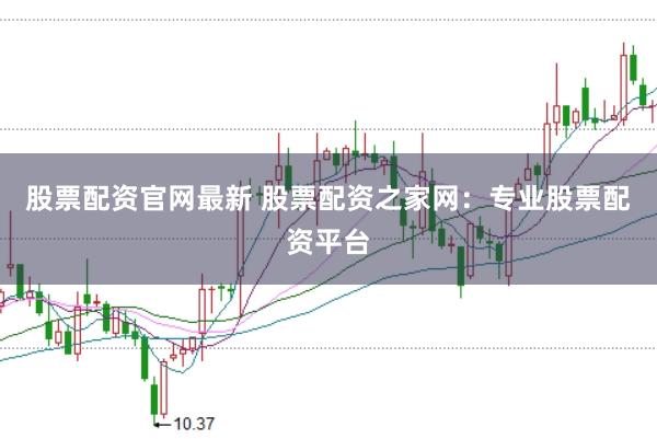 股票配资官网最新 股票配资之家网：专业股票配资平台