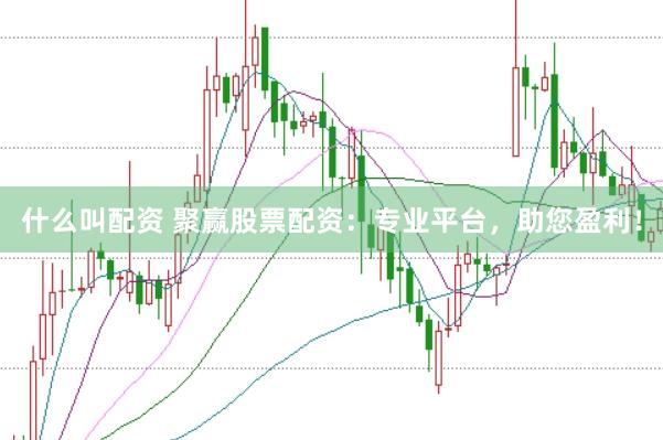 什么叫配资 聚赢股票配资：专业平台，助您盈利！