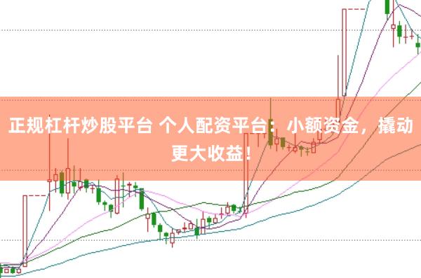 正规杠杆炒股平台 个人配资平台：小额资金，撬动更大收益！