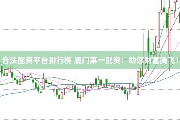 合法配资平台排行榜 厦门第一配资：助您财富腾飞！
