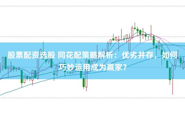 股票配资选股 同花配策略解析：优劣并存，如何巧妙运用成为赢家？
