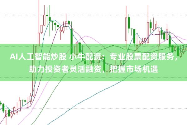 AI人工智能炒股 小牛配资：专业股票配资服务，助力投资者灵活融资，把握市场机遇