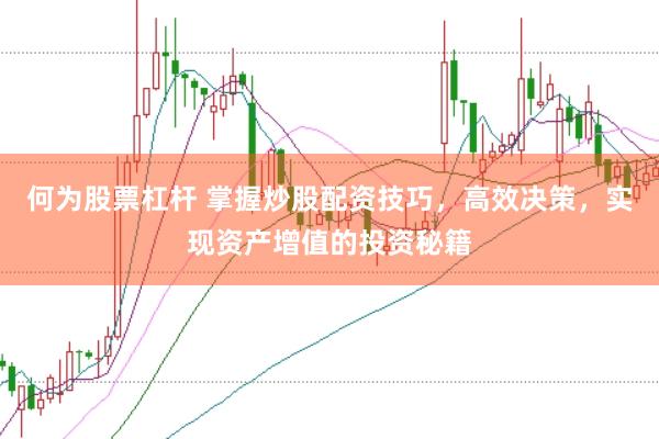 何为股票杠杆 掌握炒股配资技巧，高效决策，实现资产增值的投资秘籍