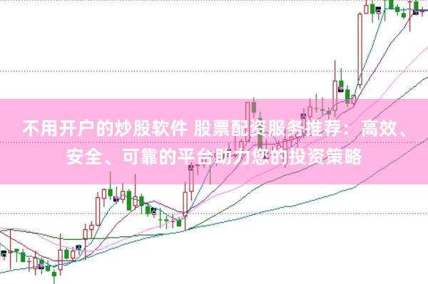 不用开户的炒股软件 股票配资服务推荐：高效、安全、可靠的平台助力您的投资策略