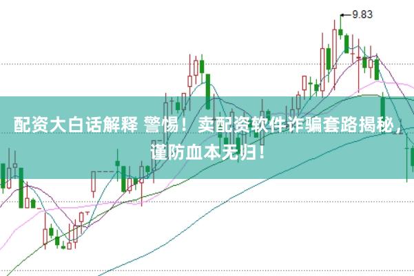 配资大白话解释 警惕！卖配资软件诈骗套路揭秘，谨防血本无归！
